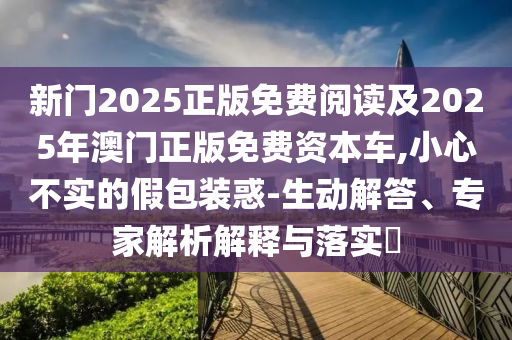 新門2025正版免費(fèi)閱讀及2025年澳門正版免費(fèi)資本車,小心不實(shí)的假包裝惑-生動解答、專家解析解釋與落實(shí)?
