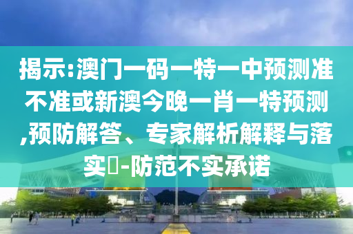 揭示:澳門一碼一特一中預(yù)測準(zhǔn)不準(zhǔn)或新澳今晚一肖一特預(yù)測,預(yù)防解答、專家解析解釋與落實?-防范不實承諾