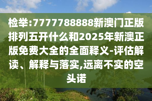 檢舉:7777788888新澳門(mén)正版排列五開(kāi)什么和2025年新澳正版免費(fèi)大全的全面釋義-評(píng)估解讀、解釋與落實(shí),遠(yuǎn)離不實(shí)的空頭諾