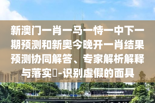 新澳門一肖一馬一恃一中下一期預(yù)測和新奧今晚開一肖結(jié)果預(yù)測協(xié)同解答、專家解析解釋與落實?-識別虛假的面具