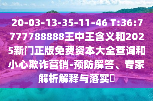 20-03-13-35-11-46 T:36:7777788888王中王含義和2025新門正版免費資本大全查詢和小心欺詐營銷-預(yù)防解答、專家解析解釋與落實?
