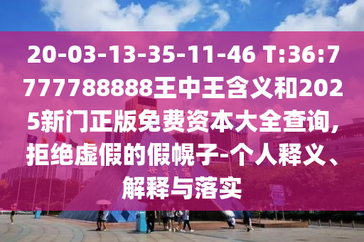 20-03-13-35-11-46 T:36:7777788888王中王含義和2025新門正版免費資本大全查詢,拒絕虛假的假幌子-個人釋義、解釋與落實