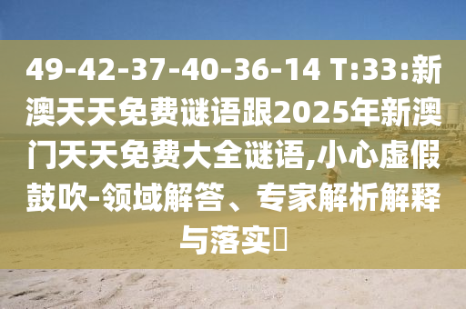 49-42-37-40-36-14 T:33:新澳天天免費(fèi)謎語(yǔ)跟2025年新澳門(mén)天天免費(fèi)大全謎語(yǔ),小心虛假鼓吹-領(lǐng)域解答、專家解析解釋與落實(shí)?