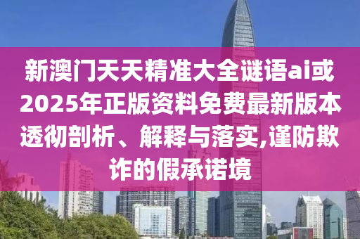 新澳門天天精準大全謎語ai或2025年正版資料免費最新版本透徹剖析、解釋與落實,謹防欺詐的假承諾境