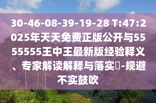 30-46-08-39-19-28 T:47:2025年天天免費正版公開與5555555王中王最新版經驗釋義、專家解讀解釋與落實?-規(guī)避不實鼓吹