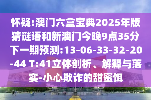 懷疑:澳門六盒寶典2025年版猜謎語(yǔ)和新澳門今晚9點(diǎn)35分下一期預(yù)測(cè):13-06-33-32-20-44 T:41立體剖析、解釋與落實(shí)-小心欺詐的甜蜜餌