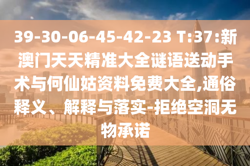 39-30-06-45-42-23 T:37:新澳門(mén)天天精準(zhǔn)大全謎語(yǔ)送動(dòng)手術(shù)與何仙姑資料免費(fèi)大全,通俗釋義、解釋與落實(shí)-拒絕空洞無(wú)物承諾