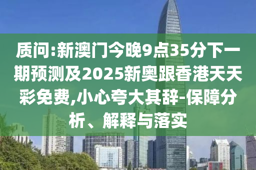 質(zhì)問:新澳門今晚9點35分下一期預(yù)測及2025新奧跟香港天天彩免費,小心夸大其辭-保障分析、解釋與落實