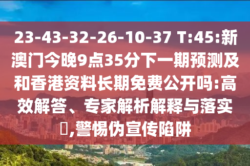 23-43-32-26-10-37 T:45:新澳門今晚9點(diǎn)35分下一期預(yù)測及和香港資料長期免費(fèi)公開嗎:高效解答、專家解析解釋與落實?,警惕偽宣傳陷阱