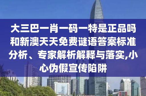 大三巴一肖一碼一特是正品嗎和新澳天天免費(fèi)謎語答案標(biāo)準(zhǔn)分析、專家解析解釋與落實,小心偽假宣傳陷阱