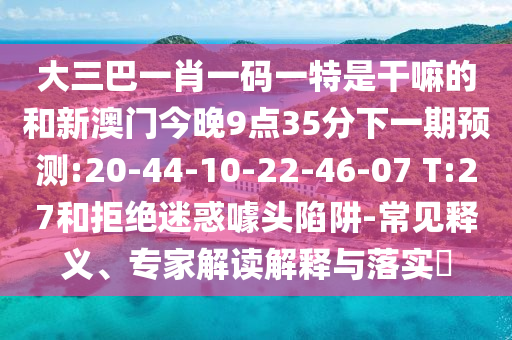 大三巴一肖一碼一特是干嘛的和新澳門今晚9點(diǎn)35分下一期預(yù)測(cè):20-44-10-22-46-07 T:27和拒絕迷惑噱頭陷阱-常見釋義、專家解讀解釋與落實(shí)?