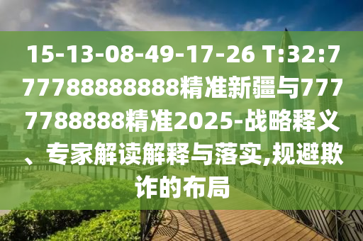 15-13-08-49-17-26 T:32:777788888888精準(zhǔn)新疆與7777788888精準(zhǔn)2025-戰(zhàn)略釋義、專家解讀解釋與落實,規(guī)避欺詐的布局