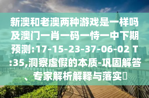 新澳和老澳兩種游戲是一樣嗎及澳門一肖一碼一恃一中下期預(yù)測:17-15-23-37-06-02 T:35,洞察虛假的本質(zhì)-鞏固解答、專家解析解釋與落實?