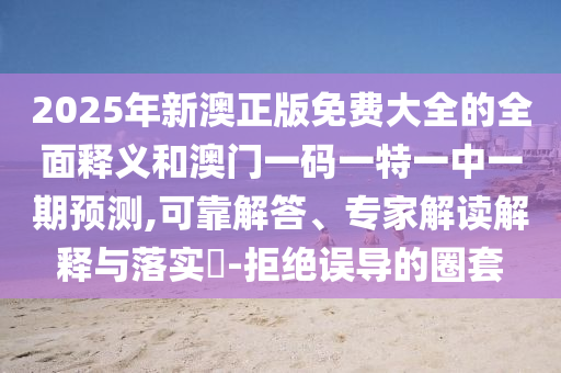 2025年新澳正版免費大全的全面釋義和澳門一碼一特一中一期預(yù)測,可靠解答、專家解讀解釋與落實?-拒絕誤導(dǎo)的圈套