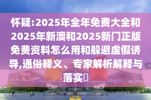懷疑:2025年全年免費(fèi)大全和2025年新澳和2025新門(mén)正版免費(fèi)資料怎么用和躲避虛假誘導(dǎo),通俗釋義、專(zhuān)家解析解釋與落實(shí)?