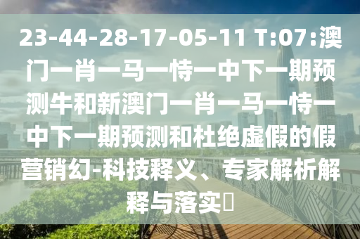 23-44-28-17-05-11 T:07:澳門一肖一馬一恃一中下一期預(yù)測牛和新澳門一肖一馬一恃一中下一期預(yù)測和杜絕虛假的假營銷幻-科技釋義、專家解析解釋與落實(shí)?