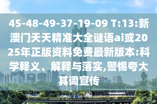 45-48-49-37-19-09 T:13:新澳門天天精準(zhǔn)大全謎語ai或2025年正版資料免費(fèi)最新版本:科學(xué)釋義、解釋與落實(shí),警惕夸大其詞宣傳