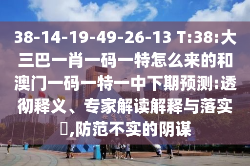 38-14-19-49-26-13 T:38:大三巴一肖一碼一特怎么來的和澳門一碼一特一中下期預測:透徹釋義、專家解讀解釋與落實?,防范不實的陰謀