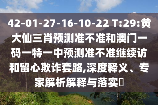 42-01-27-16-10-22 T:29:黃大仙三肖預(yù)測準不準和澳門一碼一特一中預(yù)測準不準繼續(xù)訪和留心欺詐套路,深度釋義、專家解析解釋與落實?