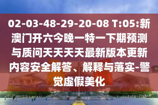 02-03-48-29-20-08 T:05:新澳門開(kāi)六今晚一特一下期預(yù)測(cè)與質(zhì)問(wèn)天天天天最新版本更新內(nèi)容安全解答、解釋與落實(shí)-警覺(jué)虛假美化