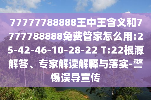 77777788888王中王含義和7777788888免費(fèi)管家怎么用:25-42-46-10-28-22 T:22根源解答、專(zhuān)家解讀解釋與落實(shí)-警惕誤導(dǎo)宣傳
