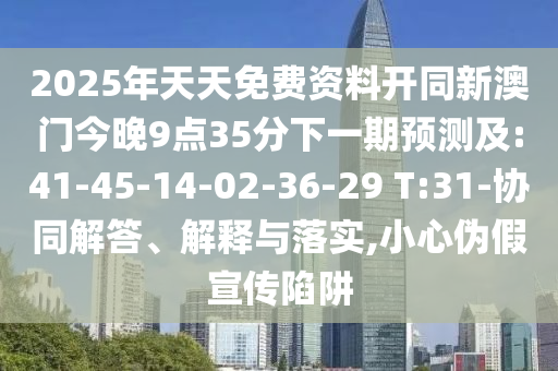 2025年天天免費(fèi)資料開同新澳門今晚9點35分下一期預(yù)測及:41-45-14-02-36-29 T:31-協(xié)同解答、解釋與落實,小心偽假宣傳陷阱