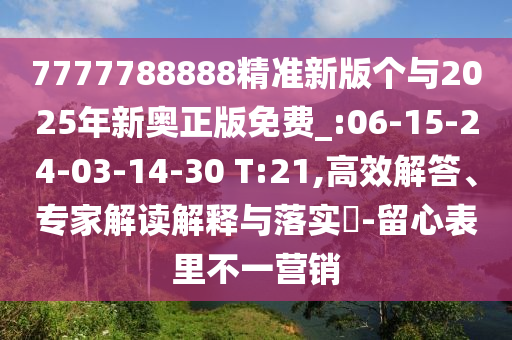 7777788888精準(zhǔn)新版?zhèn)€與2025年新奧正版免費(fèi)_:06-15-24-03-14-30 T:21,高效解答、專家解讀解釋與落實(shí)?-留心表里不一營銷