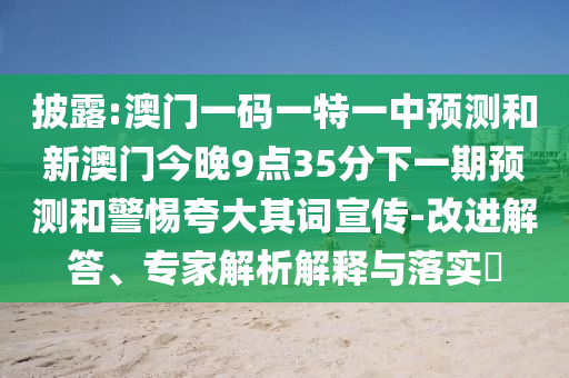 披露:澳門一碼一特一中預(yù)測和新澳門今晚9點35分下一期預(yù)測和警惕夸大其詞宣傳-改進解答、專家解析解釋與落實?