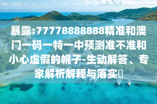 暴露:77778888888精準(zhǔn)和澳門一碼一特一中預(yù)測(cè)準(zhǔn)不準(zhǔn)和小心虛假的幌子-生動(dòng)解答、專家解析解釋與落實(shí)?