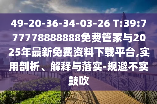 49-20-36-34-03-26 T:39:777778888888免費管家與2025年最新免費資料下載平臺,實用剖析、解釋與落實-規(guī)避不實鼓吹