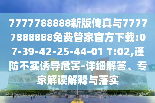 7777788888新版?zhèn)髡媾c77777888888免費(fèi)管家官方下載:07-39-42-25-44-01 T:02,謹(jǐn)防不實誘導(dǎo)危害-詳細(xì)解答、專家解讀解釋與落實