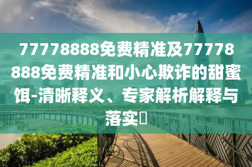 77778888免費精準及77778888免費精準和小心欺詐的甜蜜餌-清晰釋義、專家解析解釋與落實?