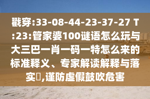 戳穿:33-08-44-23-37-27 T:23:管家婆100謎語(yǔ)怎么玩與大三巴一肖一碼一特怎么來(lái)的標(biāo)準(zhǔn)釋義、專(zhuān)家解讀解釋與落實(shí)?,謹(jǐn)防虛假鼓吹危害