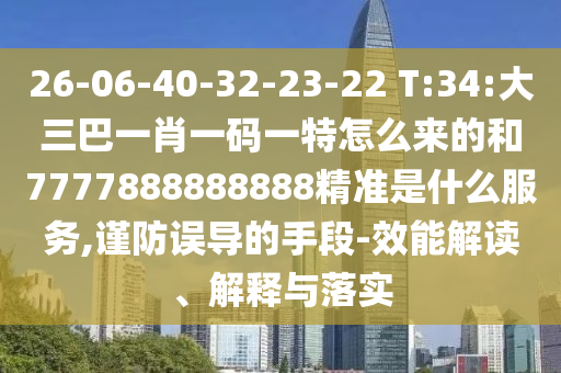 26-06-40-32-23-22 T:34:大三巴一肖一碼一特怎么來(lái)的和7777888888888精準(zhǔn)是什么服務(wù),謹(jǐn)防誤導(dǎo)的手段-效能解讀、解釋與落實(shí)