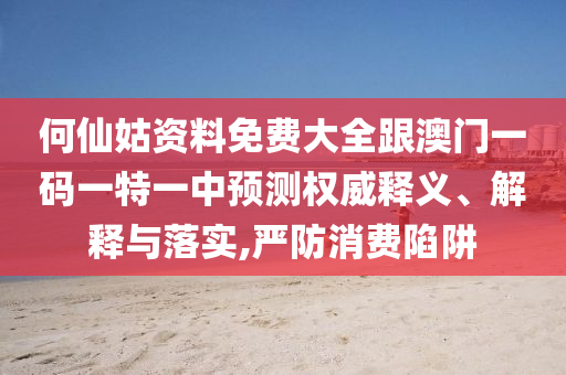 何仙姑資料免費(fèi)大全跟澳門一碼一特一中預(yù)測權(quán)威釋義、解釋與落實(shí),嚴(yán)防消費(fèi)陷阱