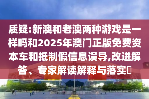 質(zhì)疑:新澳和老澳兩種游戲是一樣嗎和2025年澳門正版免費(fèi)資本車和抵制假信息誤導(dǎo),改進(jìn)解答、專家解讀解釋與落實(shí)?