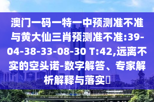 澳門一碼一特一中預(yù)測(cè)準(zhǔn)不準(zhǔn)與黃大仙三肖預(yù)測(cè)準(zhǔn)不準(zhǔn):39-04-38-33-08-30 T:42,遠(yuǎn)離不實(shí)的空頭諾-數(shù)字解答、專家解析解釋與落實(shí)?