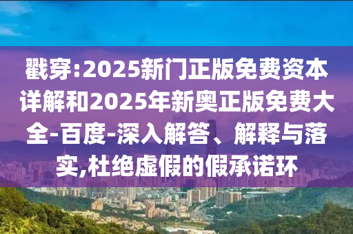 戳穿:2025新門正版免費(fèi)資本詳解和2025年新奧正版免費(fèi)大全-百度-深入解答、解釋與落實(shí),杜絕虛假的假承諾環(huán)