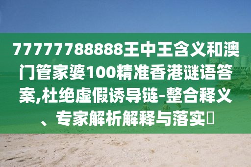 77777788888王中王含義和澳門管家婆100精準(zhǔn)香港謎語答案,杜絕虛假誘導(dǎo)鏈-整合釋義、專家解析解釋與落實(shí)?