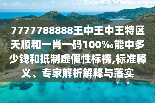 7777788888王中王中王特區(qū)天順和一肖一碼100‰能中多少錢和抵制虛假性標(biāo)榜,標(biāo)準(zhǔn)釋義、專家解析解釋與落實(shí)