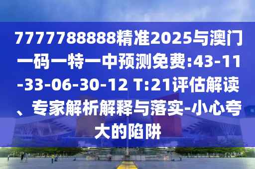 7777788888精準(zhǔn)2025與澳門一碼一特一中預(yù)測免費:43-11-33-06-30-12 T:21評估解讀、專家解析解釋與落實-小心夸大的陷阱