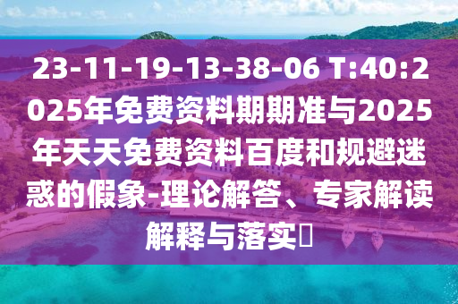23-11-19-13-38-06 T:40:2025年免費資料期期準與2025年天天免費資料百度和規(guī)避迷惑的假象-理論解答、專家解讀解釋與落實?