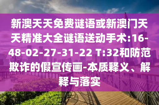 新澳天天免費謎語或新澳門天天精準(zhǔn)大全謎語送動手術(shù):16-48-02-27-31-22 T:32和防范欺詐的假宣傳畫-本質(zhì)釋義、解釋與落實
