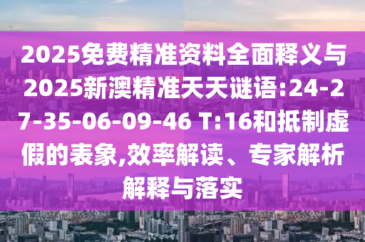 2025免費精準資料全面釋義與2025新澳精準天天謎語:24-27-35-06-09-46 T:16和抵制虛假的表象,效率解讀、專家解析解釋與落實