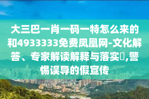 大三巴一肖一碼一特怎么來(lái)的和4933333免費(fèi)鳳凰網(wǎng)-文化解答、專家解讀解釋與落實(shí)?,警惕誤導(dǎo)的假宣傳