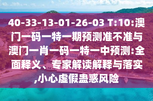 40-33-13-01-26-03 T:10:澳門一碼一特一期預(yù)測準(zhǔn)不準(zhǔn)與澳門一肖一碼一特一中預(yù)測:全面釋義、專家解讀解釋與落實,小心虛假蠱惑風(fēng)險