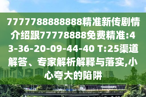 7777788888888精準(zhǔn)新傳劇情介紹跟77778888免費精準(zhǔn):43-36-20-09-44-40 T:25渠道解答、專家解析解釋與落實,小心夸大的陷阱