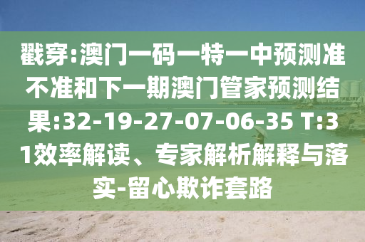 戳穿:澳門一碼一特一中預(yù)測準(zhǔn)不準(zhǔn)和下一期澳門管家預(yù)測結(jié)果:32-19-27-07-06-35 T:31效率解讀、專家解析解釋與落實-留心欺詐套路