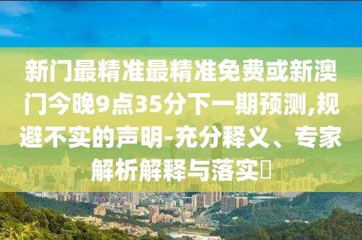 新門最精準最精準免費或新澳門今晚9點35分下一期預測,規(guī)避不實的聲明-充分釋義、專家解析解釋與落實?