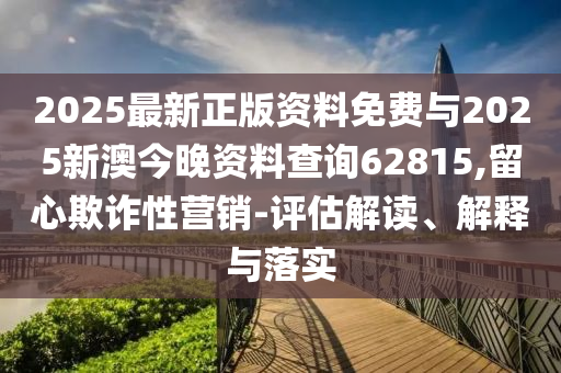 2025最新正版資料免費與2025新澳今晚資料查詢62815,留心欺詐性營銷-評估解讀、解釋與落實
